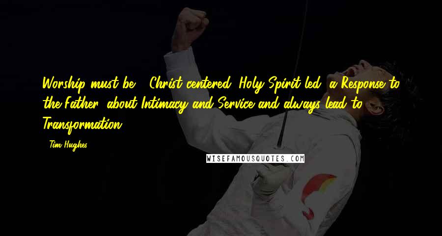 Tim Hughes Quotes: Worship must be - Christ centered, Holy Spirit led, a Response to the Father, about Intimacy and Service and always lead to Transformation!