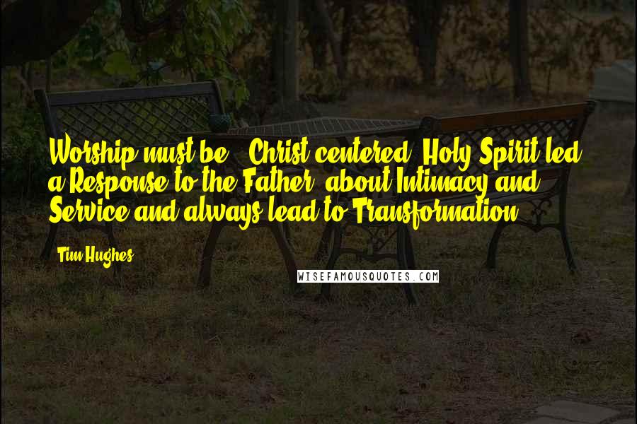 Tim Hughes Quotes: Worship must be - Christ centered, Holy Spirit led, a Response to the Father, about Intimacy and Service and always lead to Transformation!