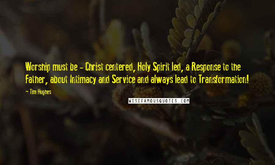 Tim Hughes Quotes: Worship must be - Christ centered, Holy Spirit led, a Response to the Father, about Intimacy and Service and always lead to Transformation!