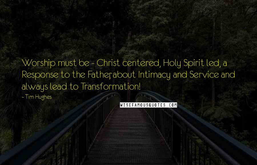 Tim Hughes Quotes: Worship must be - Christ centered, Holy Spirit led, a Response to the Father, about Intimacy and Service and always lead to Transformation!