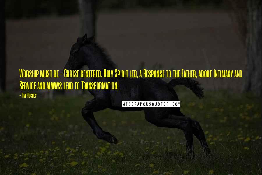 Tim Hughes Quotes: Worship must be - Christ centered, Holy Spirit led, a Response to the Father, about Intimacy and Service and always lead to Transformation!