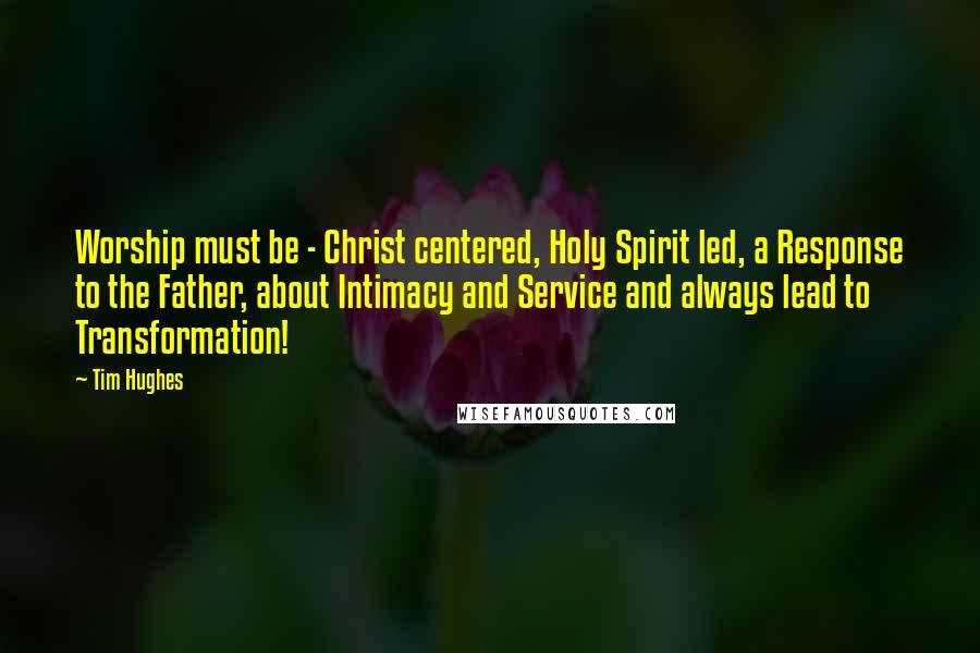 Tim Hughes Quotes: Worship must be - Christ centered, Holy Spirit led, a Response to the Father, about Intimacy and Service and always lead to Transformation!