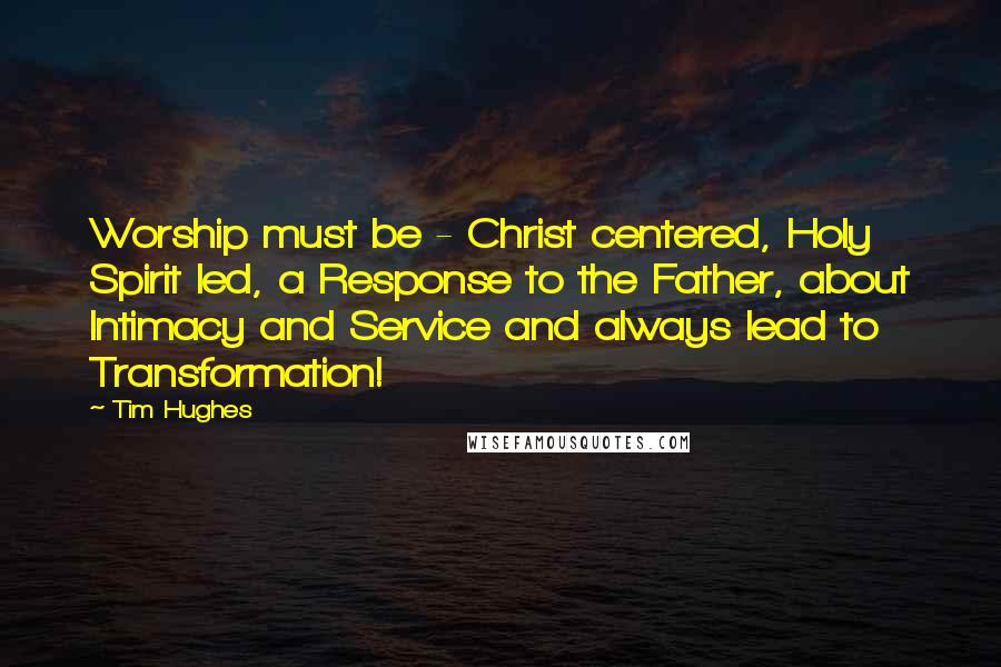 Tim Hughes Quotes: Worship must be - Christ centered, Holy Spirit led, a Response to the Father, about Intimacy and Service and always lead to Transformation!