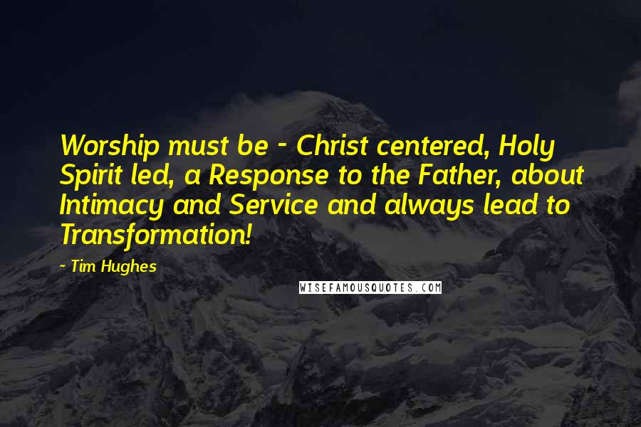 Tim Hughes Quotes: Worship must be - Christ centered, Holy Spirit led, a Response to the Father, about Intimacy and Service and always lead to Transformation!