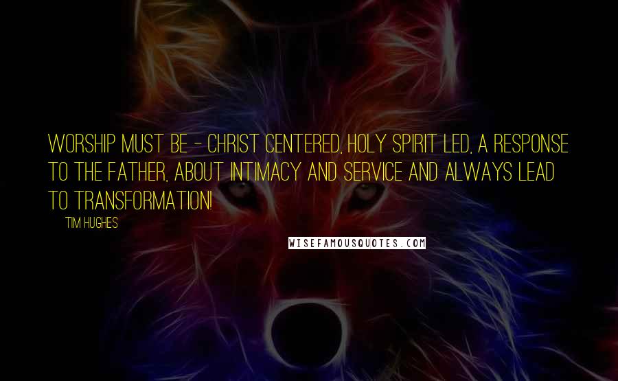 Tim Hughes Quotes: Worship must be - Christ centered, Holy Spirit led, a Response to the Father, about Intimacy and Service and always lead to Transformation!