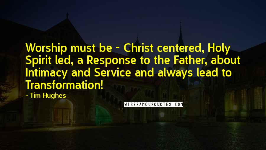 Tim Hughes Quotes: Worship must be - Christ centered, Holy Spirit led, a Response to the Father, about Intimacy and Service and always lead to Transformation!