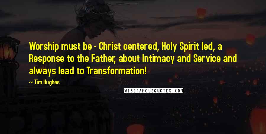 Tim Hughes Quotes: Worship must be - Christ centered, Holy Spirit led, a Response to the Father, about Intimacy and Service and always lead to Transformation!