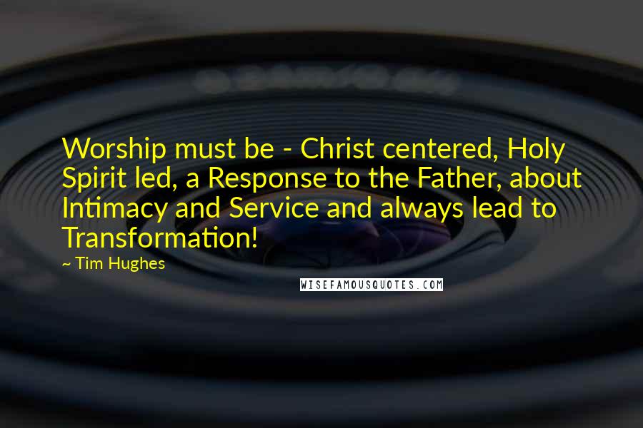 Tim Hughes Quotes: Worship must be - Christ centered, Holy Spirit led, a Response to the Father, about Intimacy and Service and always lead to Transformation!