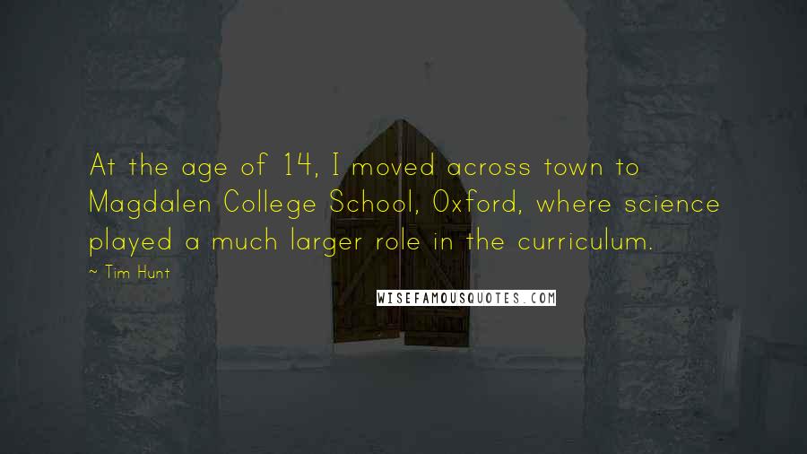 Tim Hunt Quotes: At the age of 14, I moved across town to Magdalen College School, Oxford, where science played a much larger role in the curriculum.