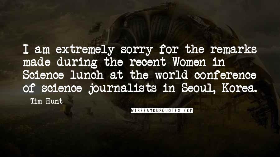 Tim Hunt Quotes: I am extremely sorry for the remarks made during the recent Women in Science lunch at the world conference of science journalists in Seoul, Korea.