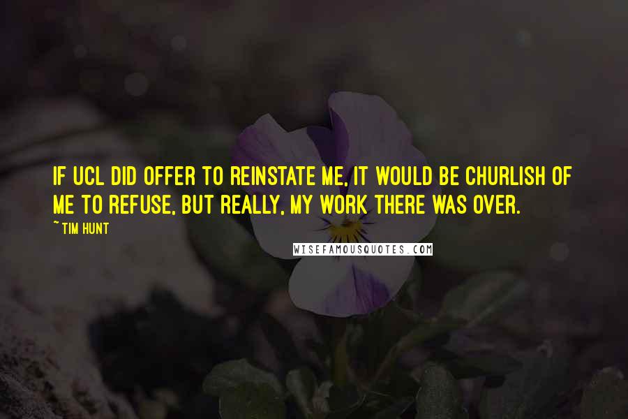 Tim Hunt Quotes: If UCL did offer to reinstate me, it would be churlish of me to refuse, but really, my work there was over.