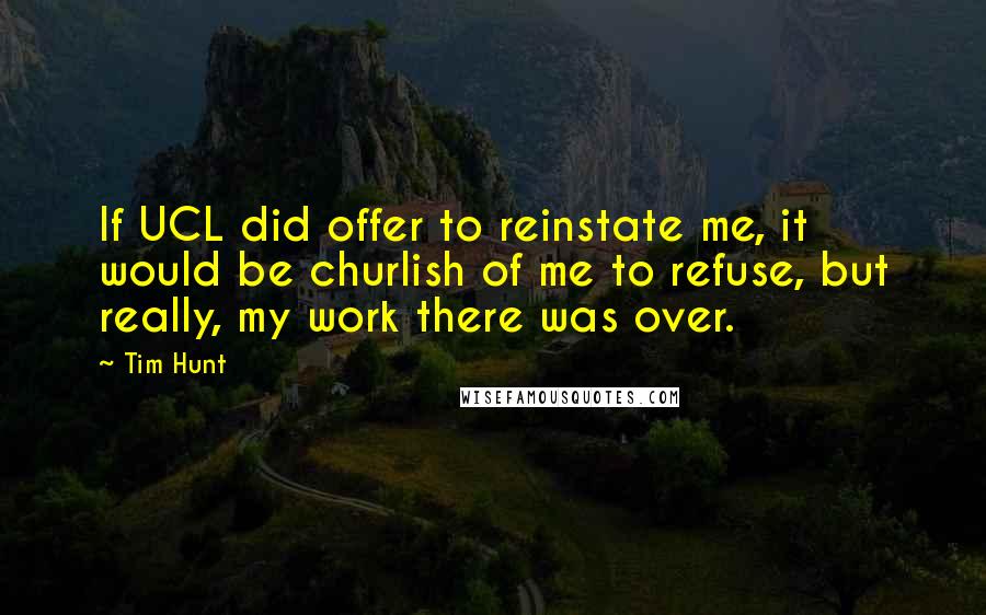 Tim Hunt Quotes: If UCL did offer to reinstate me, it would be churlish of me to refuse, but really, my work there was over.