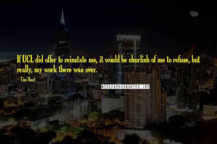 Tim Hunt Quotes: If UCL did offer to reinstate me, it would be churlish of me to refuse, but really, my work there was over.