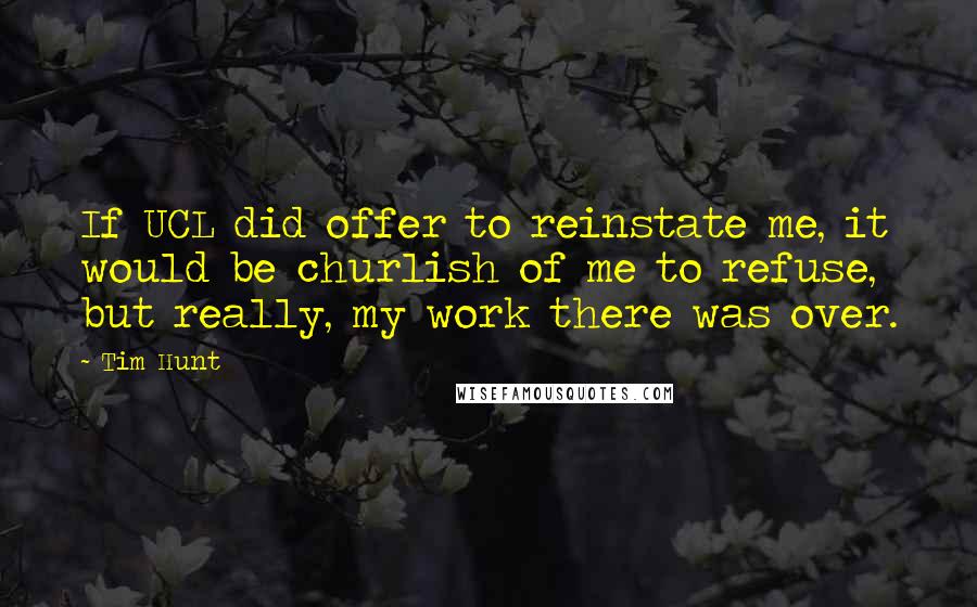 Tim Hunt Quotes: If UCL did offer to reinstate me, it would be churlish of me to refuse, but really, my work there was over.