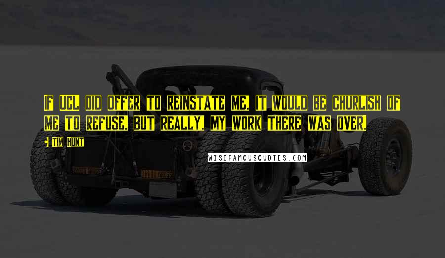 Tim Hunt Quotes: If UCL did offer to reinstate me, it would be churlish of me to refuse, but really, my work there was over.