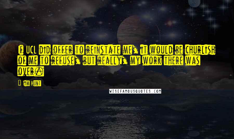Tim Hunt Quotes: If UCL did offer to reinstate me, it would be churlish of me to refuse, but really, my work there was over.