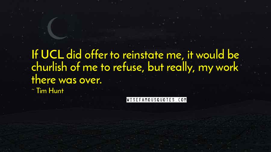 Tim Hunt Quotes: If UCL did offer to reinstate me, it would be churlish of me to refuse, but really, my work there was over.