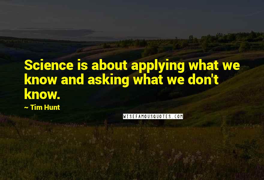 Tim Hunt Quotes: Science is about applying what we know and asking what we don't know.