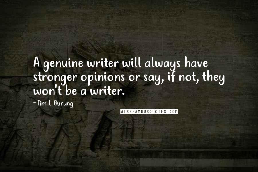 Tim I. Gurung Quotes: A genuine writer will always have stronger opinions or say, if not, they won't be a writer.