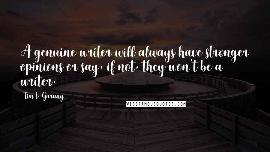 Tim I. Gurung Quotes: A genuine writer will always have stronger opinions or say, if not, they won't be a writer.