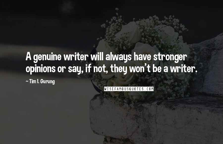 Tim I. Gurung Quotes: A genuine writer will always have stronger opinions or say, if not, they won't be a writer.