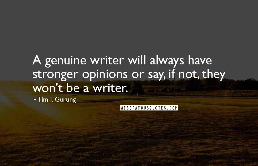 Tim I. Gurung Quotes: A genuine writer will always have stronger opinions or say, if not, they won't be a writer.