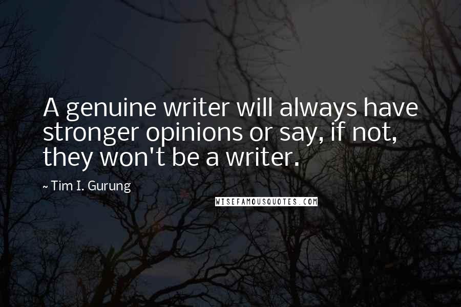 Tim I. Gurung Quotes: A genuine writer will always have stronger opinions or say, if not, they won't be a writer.