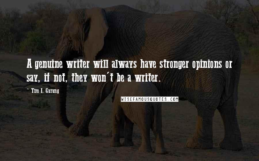 Tim I. Gurung Quotes: A genuine writer will always have stronger opinions or say, if not, they won't be a writer.