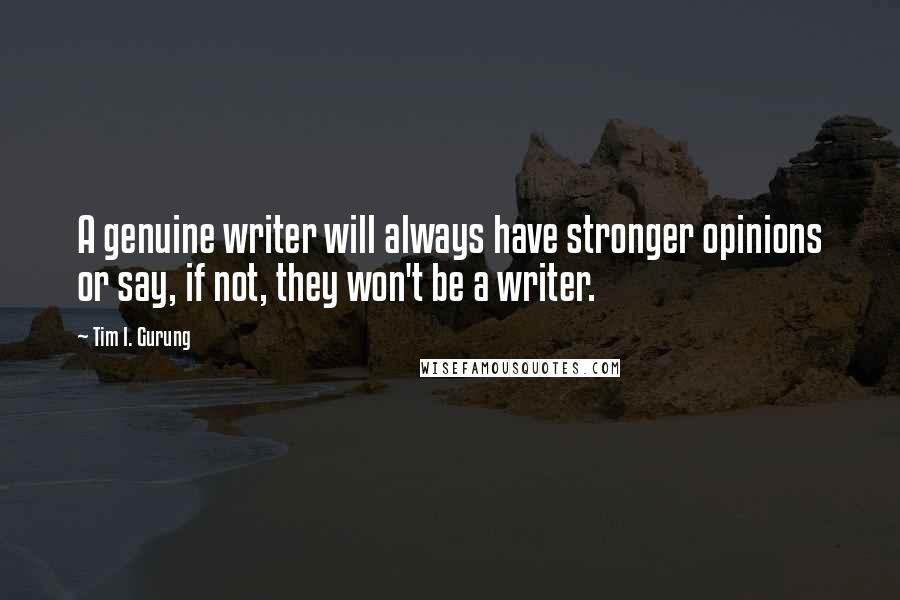 Tim I. Gurung Quotes: A genuine writer will always have stronger opinions or say, if not, they won't be a writer.