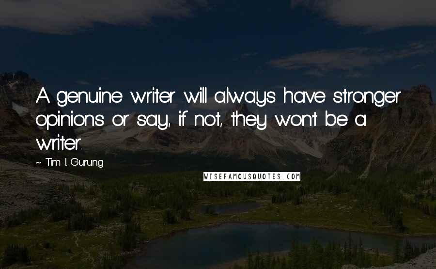 Tim I. Gurung Quotes: A genuine writer will always have stronger opinions or say, if not, they won't be a writer.