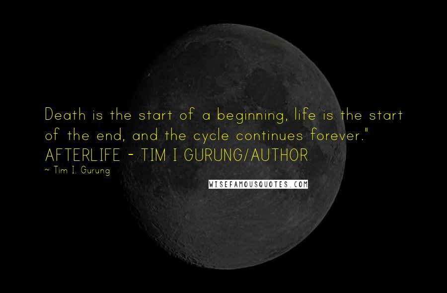 Tim I. Gurung Quotes: Death is the start of a beginning, life is the start of the end, and the cycle continues forever." AFTERLIFE - TIM I GURUNG/AUTHOR