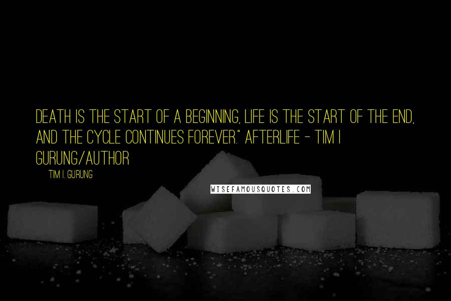 Tim I. Gurung Quotes: Death is the start of a beginning, life is the start of the end, and the cycle continues forever." AFTERLIFE - TIM I GURUNG/AUTHOR