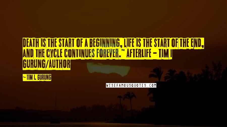 Tim I. Gurung Quotes: Death is the start of a beginning, life is the start of the end, and the cycle continues forever." AFTERLIFE - TIM I GURUNG/AUTHOR