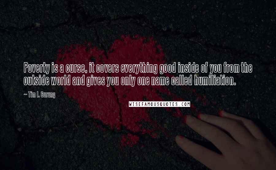 Tim I. Gurung Quotes: Poverty is a curse, it covers everything good inside of you from the outside world and gives you only one name called humiliation.