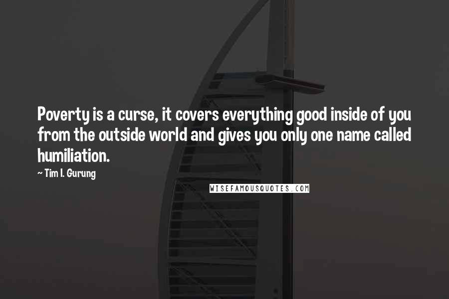 Tim I. Gurung Quotes: Poverty is a curse, it covers everything good inside of you from the outside world and gives you only one name called humiliation.