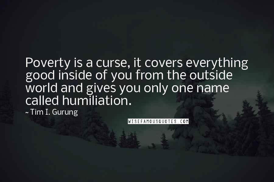 Tim I. Gurung Quotes: Poverty is a curse, it covers everything good inside of you from the outside world and gives you only one name called humiliation.