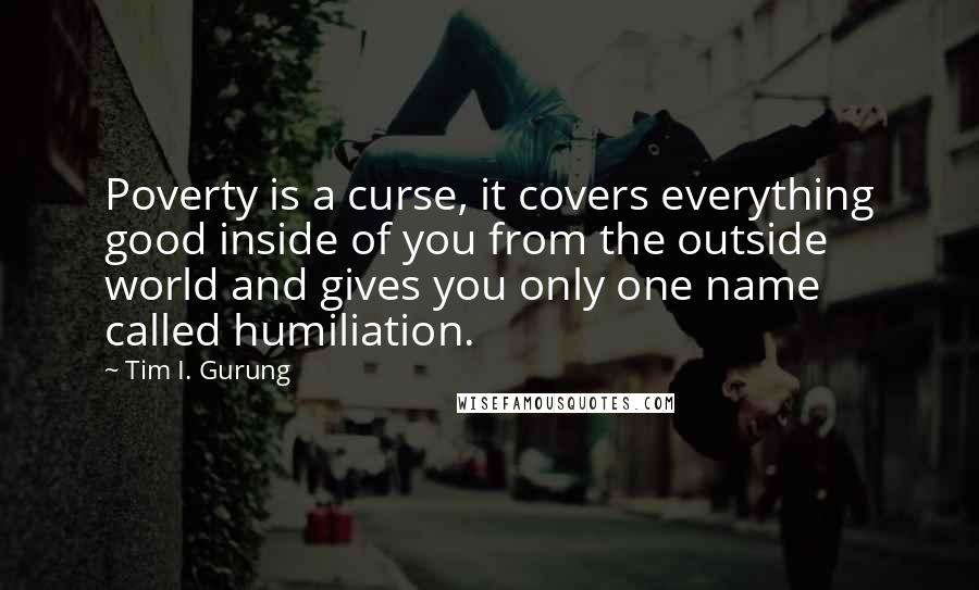 Tim I. Gurung Quotes: Poverty is a curse, it covers everything good inside of you from the outside world and gives you only one name called humiliation.