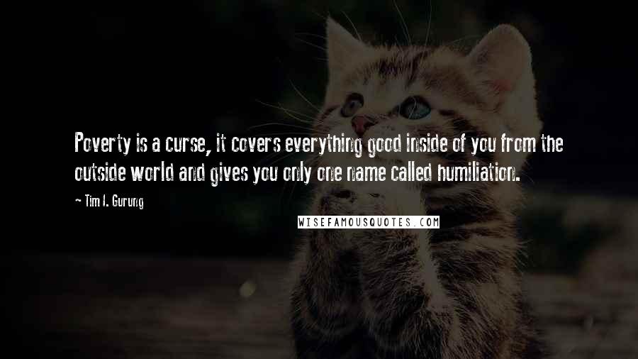 Tim I. Gurung Quotes: Poverty is a curse, it covers everything good inside of you from the outside world and gives you only one name called humiliation.