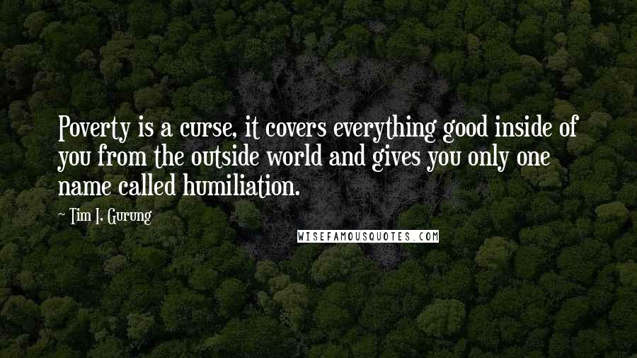 Tim I. Gurung Quotes: Poverty is a curse, it covers everything good inside of you from the outside world and gives you only one name called humiliation.