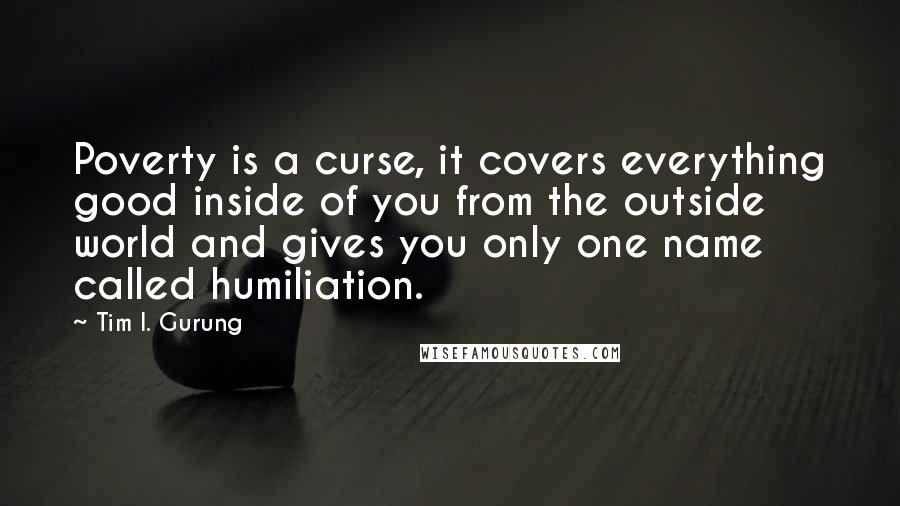 Tim I. Gurung Quotes: Poverty is a curse, it covers everything good inside of you from the outside world and gives you only one name called humiliation.