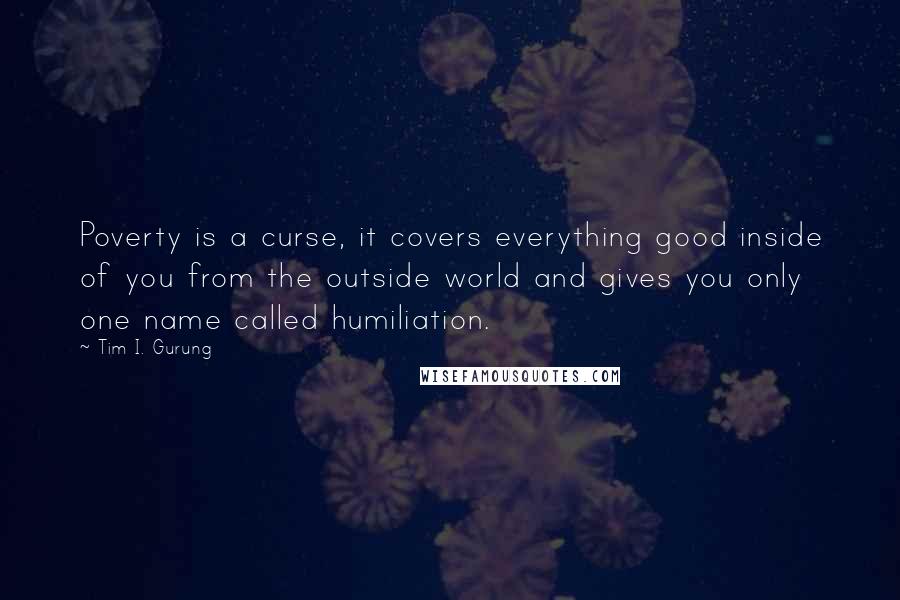 Tim I. Gurung Quotes: Poverty is a curse, it covers everything good inside of you from the outside world and gives you only one name called humiliation.