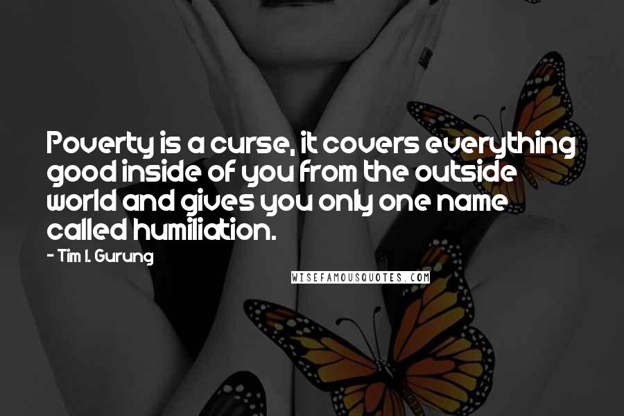 Tim I. Gurung Quotes: Poverty is a curse, it covers everything good inside of you from the outside world and gives you only one name called humiliation.