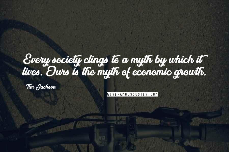 Tim Jackson Quotes: Every society clings to a myth by which it lives. Ours is the myth of economic growth.