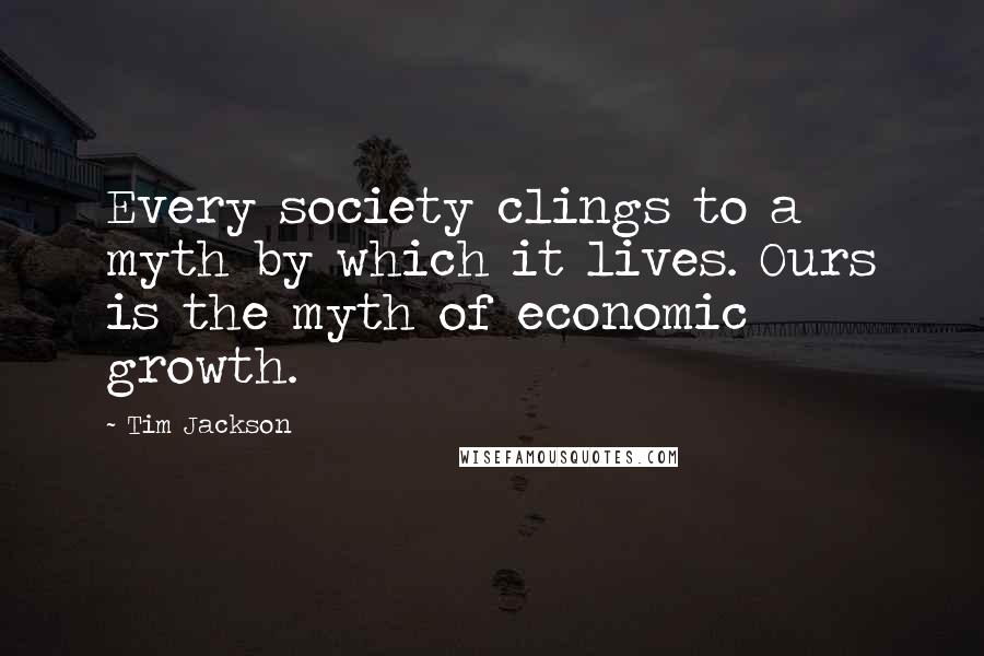 Tim Jackson Quotes: Every society clings to a myth by which it lives. Ours is the myth of economic growth.