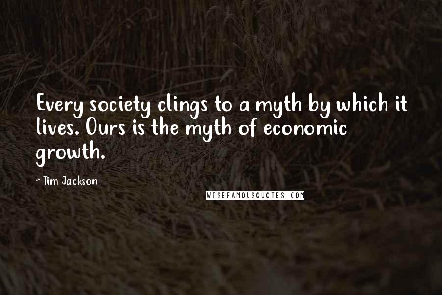 Tim Jackson Quotes: Every society clings to a myth by which it lives. Ours is the myth of economic growth.