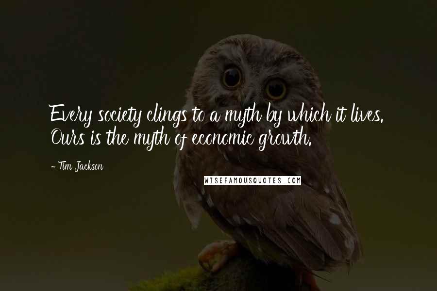 Tim Jackson Quotes: Every society clings to a myth by which it lives. Ours is the myth of economic growth.