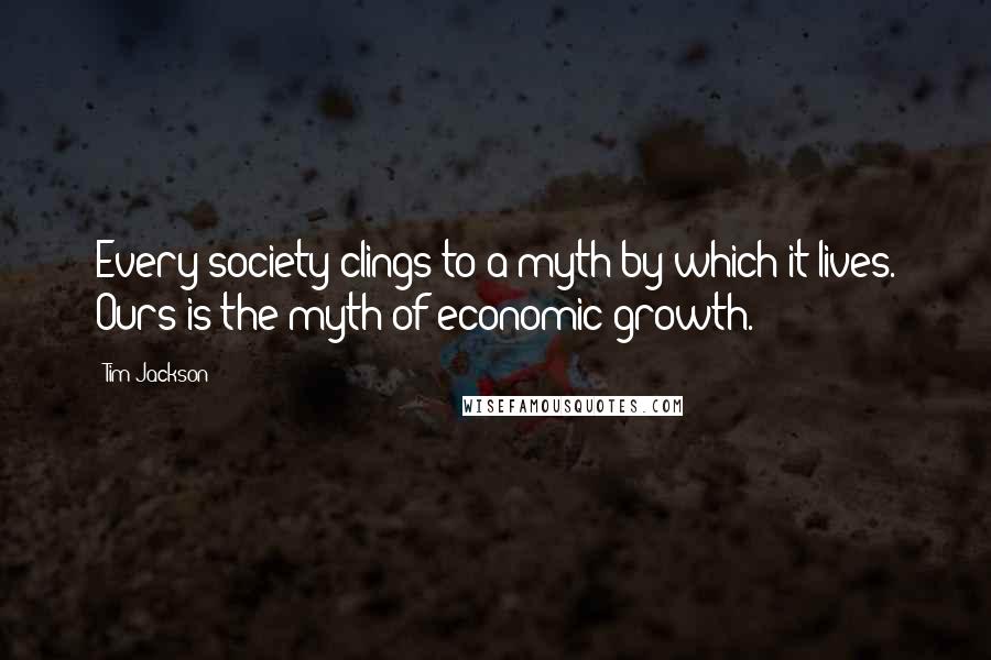 Tim Jackson Quotes: Every society clings to a myth by which it lives. Ours is the myth of economic growth.