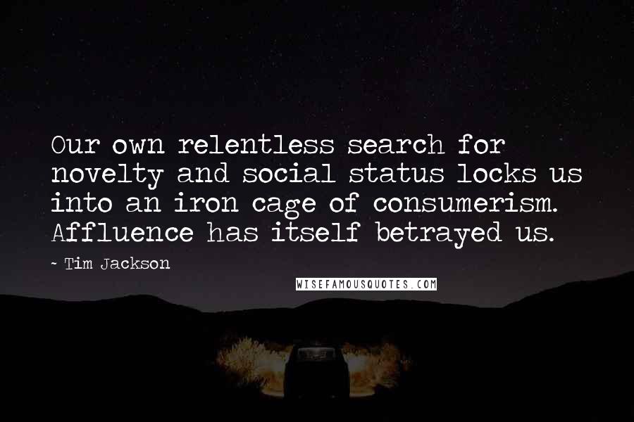 Tim Jackson Quotes: Our own relentless search for novelty and social status locks us into an iron cage of consumerism. Affluence has itself betrayed us.