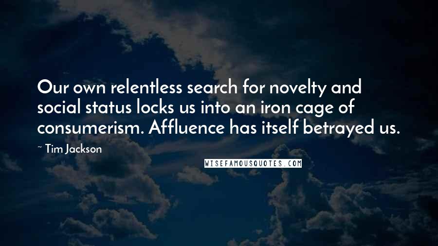 Tim Jackson Quotes: Our own relentless search for novelty and social status locks us into an iron cage of consumerism. Affluence has itself betrayed us.