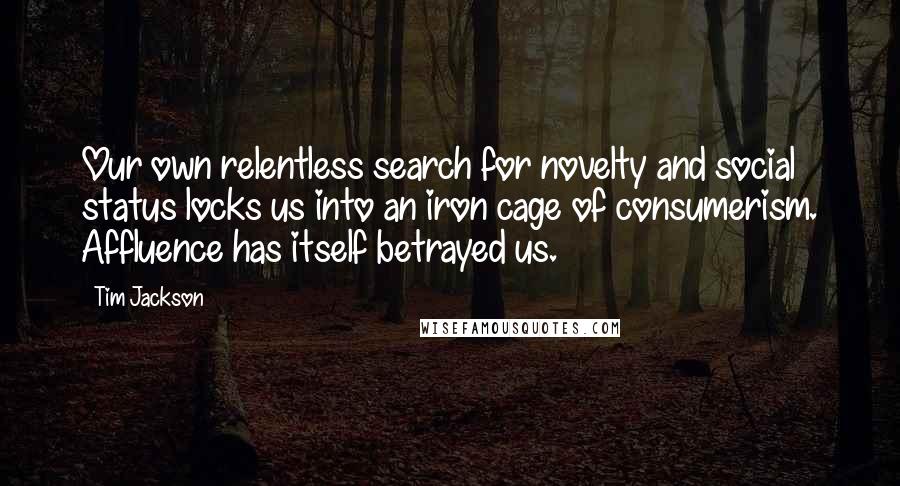 Tim Jackson Quotes: Our own relentless search for novelty and social status locks us into an iron cage of consumerism. Affluence has itself betrayed us.